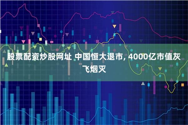股票配资炒股网址 中国恒大退市, 4000亿市值灰飞烟灭