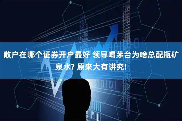散户在哪个证券开户最好 领导喝茅台为啥总配瓶矿泉水? 原来大有讲究!