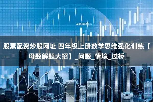 股票配资炒股网址 四年级上册数学思维强化训练【母题解题大招】_问题_情境_过桥